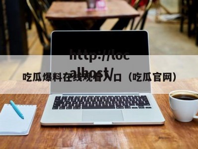 吃瓜爆料在线观看入口（吃瓜官网）