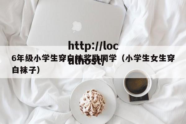 6年级小学生穿白袜奖励同学(小学生女生穿白袜子)